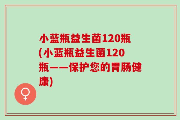 小蓝瓶益生菌120瓶(小蓝瓶益生菌120瓶——保护您的健康)