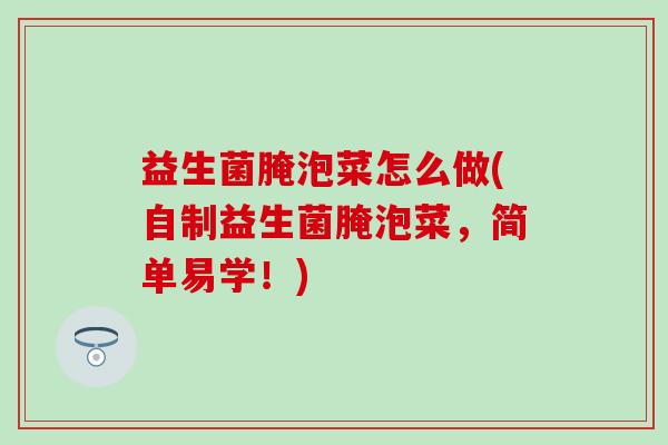 益生菌腌泡菜怎么做(自制益生菌腌泡菜，简单易学！)