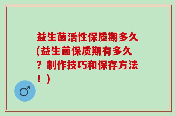 益生菌活性保质期多久(益生菌保质期有多久？制作技巧和保存方法！)