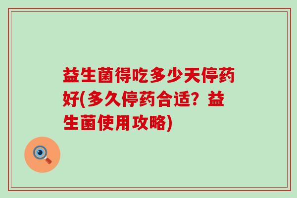 益生菌得吃多少天停药好(多久停药合适？益生菌使用攻略)