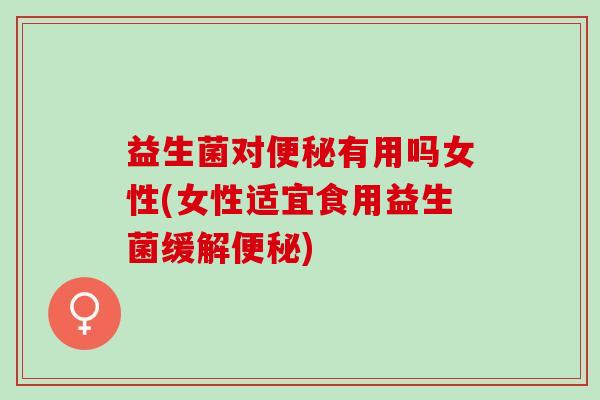 益生菌对有用吗女性(女性适宜食用益生菌缓解)