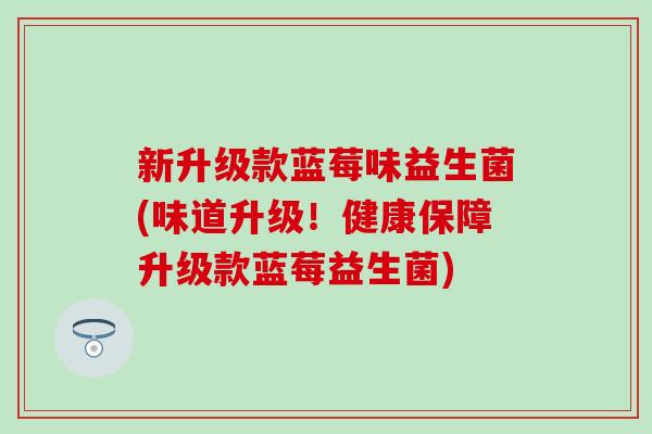 新升级款蓝莓味益生菌(味道升级！健康保障升级款蓝莓益生菌)