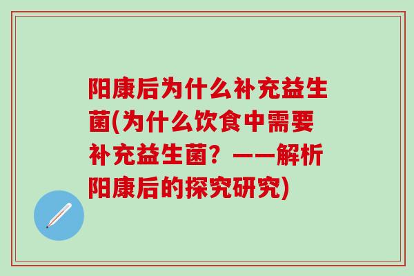 阳康后为什么补充益生菌(为什么饮食中需要补充益生菌？——解析阳康后的探究研究)