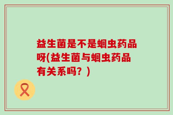 益生菌是不是蛔虫药品呀(益生菌与蛔虫药品有关系吗？)