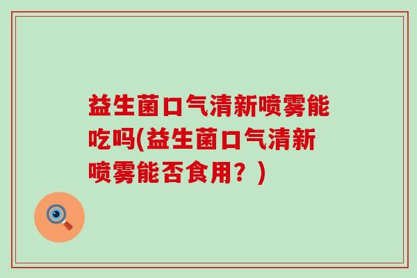 益生菌口气清新喷雾能吃吗(益生菌口气清新喷雾能否食用？)