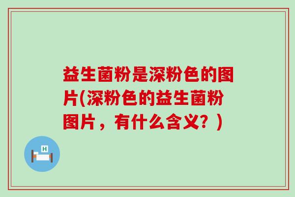 益生菌粉是深粉色的图片(深粉色的益生菌粉图片,有什么含义?) 益生菌粉是深粉色的图片(深粉色的益生菌粉图片,有什么含义?)