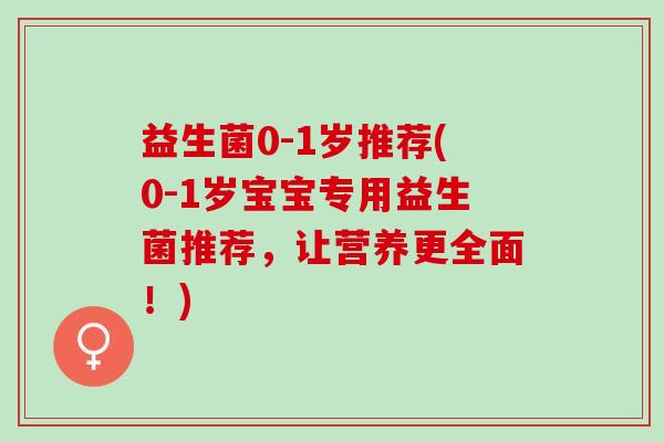 益生菌0-1岁推荐(0-1岁宝宝专用益生菌推荐，让营养更全面！)