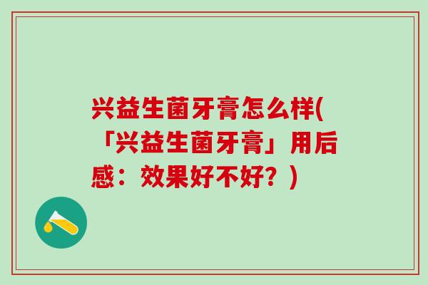 兴益生菌牙膏怎么样(「兴益生菌牙膏」用后感：效果好不好？)