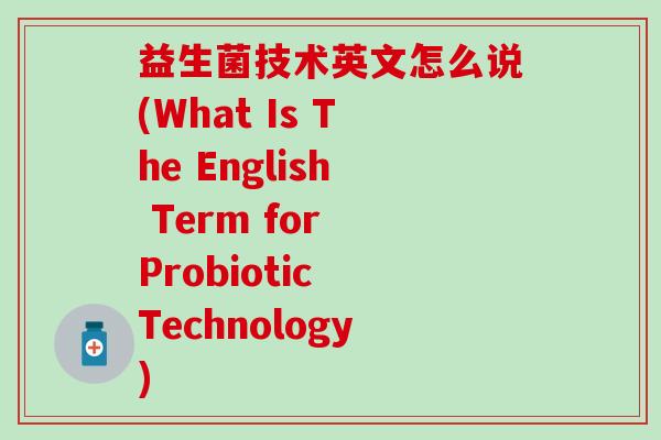 益生菌技术英文怎么说(What Is The English Term for Probiotic Technology)