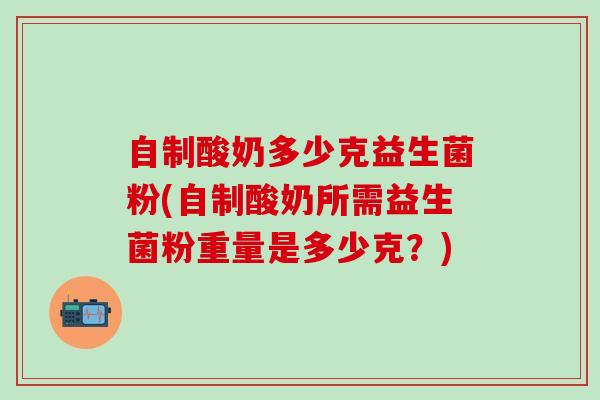 自制酸奶多少克益生菌粉(自制酸奶所需益生菌粉重量是多少克？)