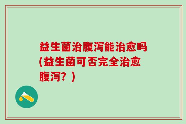 益生菌能愈吗(益生菌可否完全愈？)