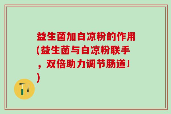 益生菌加白凉粉的作用(益生菌与白凉粉联手，双倍助力调节肠道！)