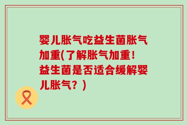 婴儿吃益生菌加重(了解加重！益生菌是否适合缓解婴儿？)