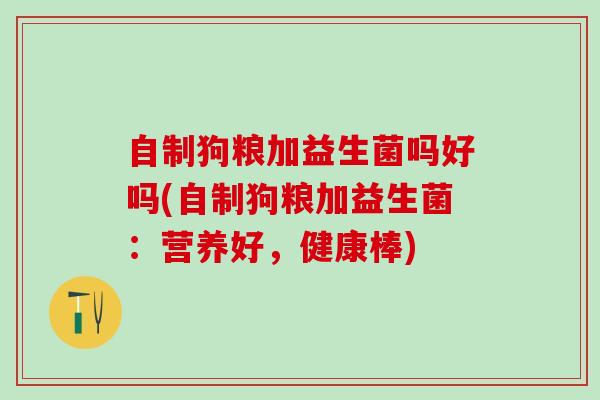 自制狗粮加益生菌吗好吗(自制狗粮加益生菌：营养好，健康棒)