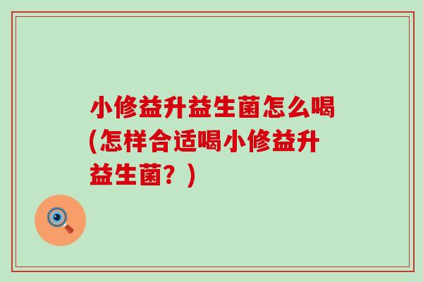 小修益升益生菌怎么喝(怎样合适喝小修益升益生菌？)