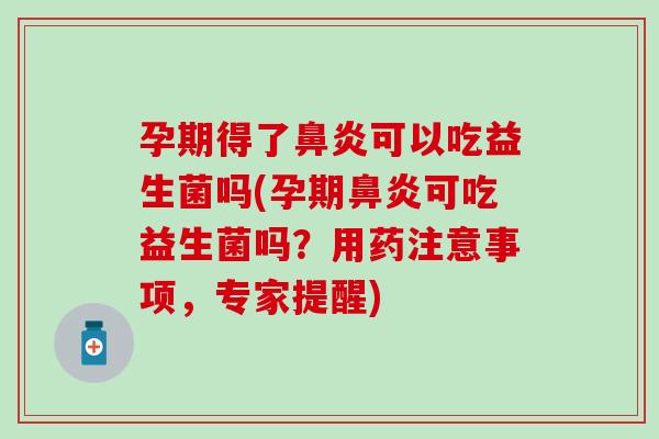 孕期得了可以吃益生菌吗(孕期可吃益生菌吗？用药注意事项，专家提醒)