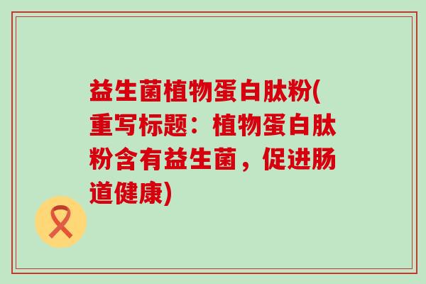 益生菌植物蛋白肽粉(重写标题：植物蛋白肽粉含有益生菌，促进肠道健康)