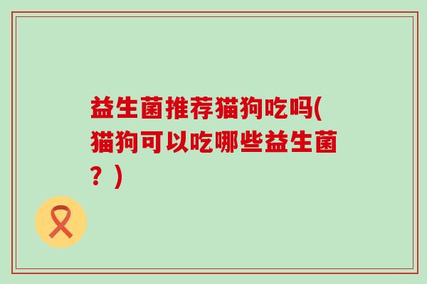 益生菌推荐猫狗吃吗(猫狗可以吃哪些益生菌？)