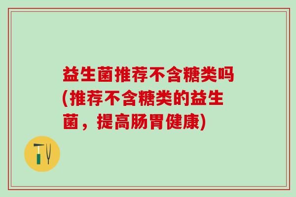 益生菌推荐不含糖类吗(推荐不含糖类的益生菌，提高肠胃健康)