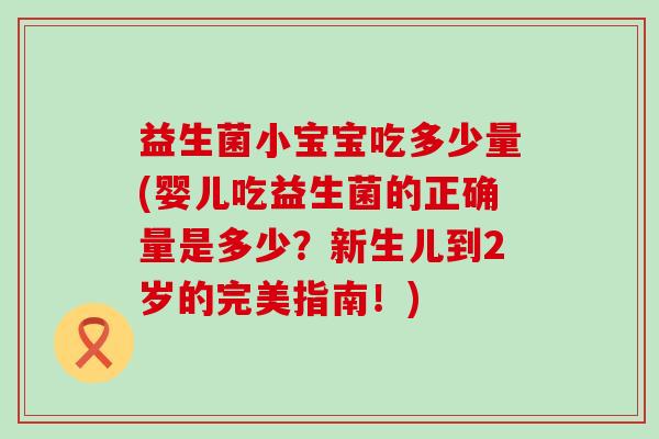 益生菌小宝宝吃多少量(婴儿吃益生菌的正确量是多少？新生儿到2岁的完美指南！)