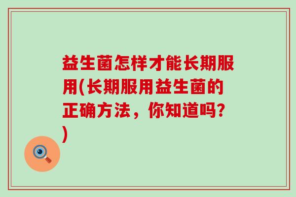 益生菌怎样才能长期服用(长期服用益生菌的正确方法，你知道吗？)