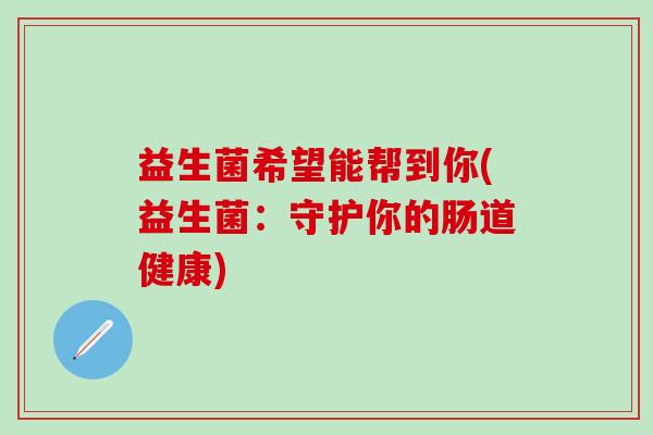 益生菌希望能帮到你(益生菌：守护你的肠道健康)