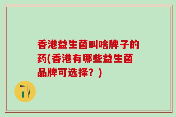 香港益生菌叫啥牌子的药(香港有哪些益生菌品牌可选择？)