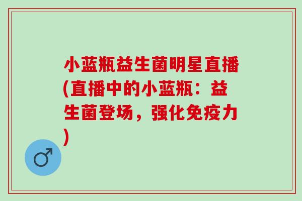 小蓝瓶益生菌明星直播(直播中的小蓝瓶：益生菌登场，强化力)