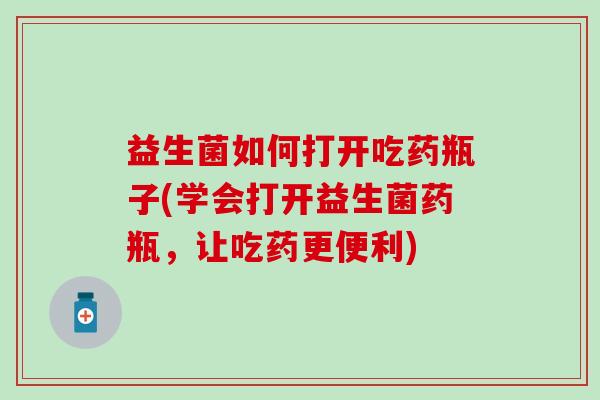 益生菌如何打开吃药瓶子(学会打开益生菌药瓶，让吃药更便利)