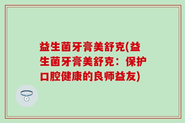 益生菌牙膏美舒克(益生菌牙膏美舒克：保护口腔健康的良师益友)