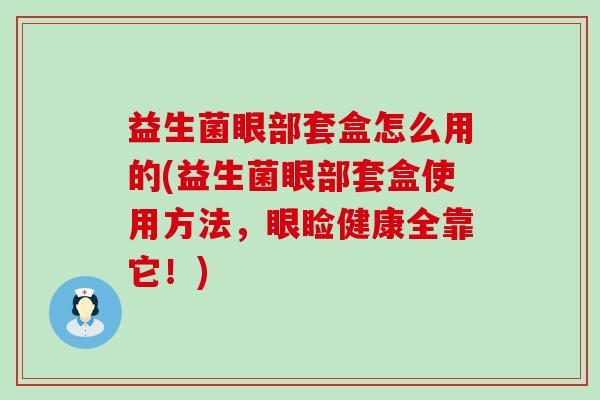 益生菌眼部套盒怎么用的(益生菌眼部套盒使用方法，眼睑健康全靠它！)