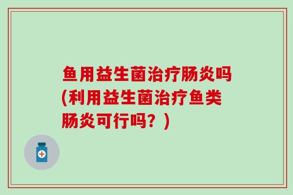 鱼用益生菌吗(利用益生菌鱼类可行吗？)
