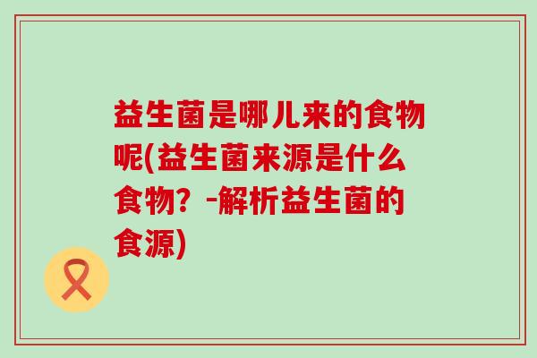 益生菌是哪儿来的食物呢(益生菌来源是什么食物？－解析益生菌的食源)