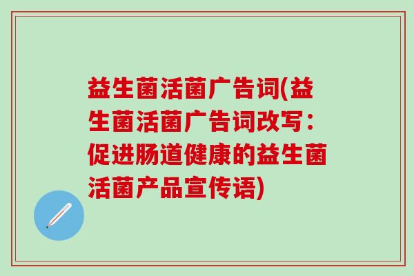 益生菌活菌广告词(益生菌活菌广告词改写：促进肠道健康的益生菌活菌产品宣传语)