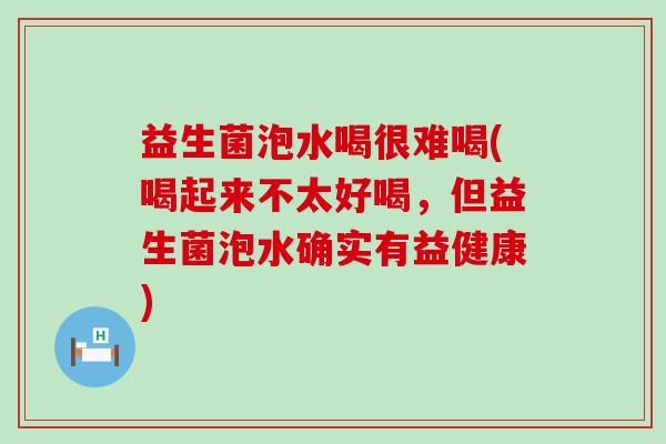 益生菌泡水喝很难喝(喝起来不太好喝，但益生菌泡水确实有益健康)