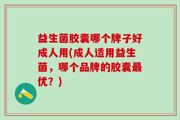 益生菌胶囊哪个牌子好成人用(成人适用益生菌,哪个品牌的胶囊优?) 益生菌胶囊哪个牌子好成人用(成人适用益生菌,哪个品牌的胶囊优?)