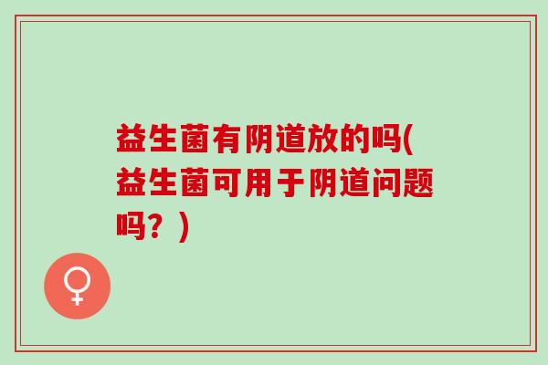 益生菌有放的吗(益生菌可用于问题吗？)
