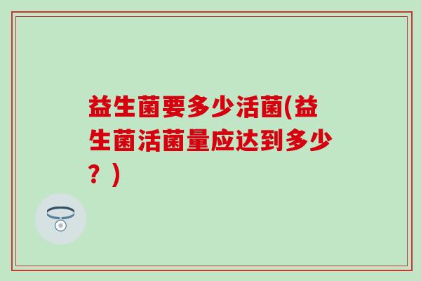 益生菌要多少活菌(益生菌活菌量应达到多少？)