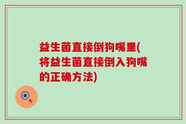 益生菌直接倒狗嘴里(将益生菌直接倒入狗嘴的正确方法)