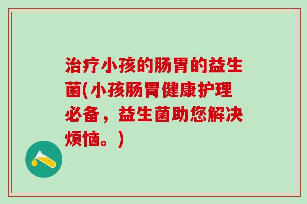小孩的肠胃的益生菌(小孩肠胃健康护理必备，益生菌助您解决烦恼。)