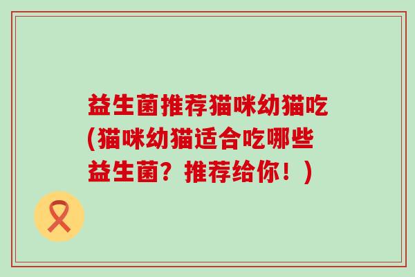 益生菌推荐猫咪幼猫吃(猫咪幼猫适合吃哪些益生菌？推荐给你！)