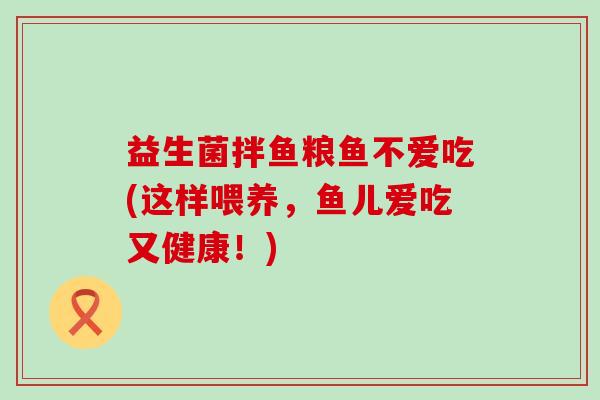 益生菌拌鱼粮鱼不爱吃(这样喂养，鱼儿爱吃又健康！)