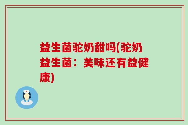 益生菌驼奶甜吗(驼奶益生菌：美味还有益健康)
