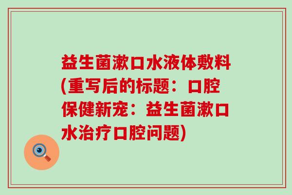 益生菌漱口水液体敷料(重写后的标题：口腔保健新宠：益生菌漱口水口腔问题)