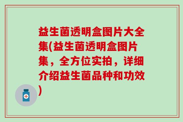 益生菌透明盒图片大全集(益生菌透明盒图片集，全方位实拍，详细介绍益生菌品种和功效)