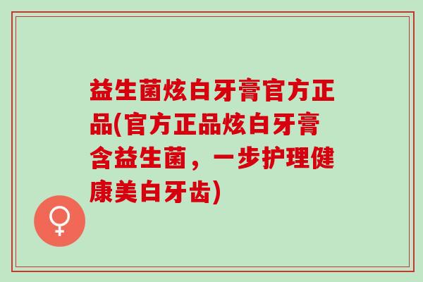 益生菌炫白牙膏官方正品(官方正品炫白牙膏含益生菌，一步护理健康美白牙齿)