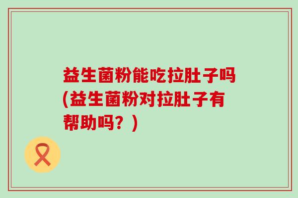 益生菌粉能吃拉肚子吗(益生菌粉对拉肚子有帮助吗？)
