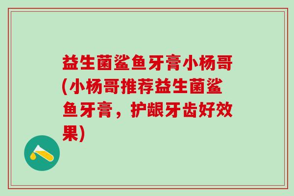 益生菌鲨鱼牙膏小杨哥(小杨哥推荐益生菌鲨鱼牙膏，护龈牙齿好效果)