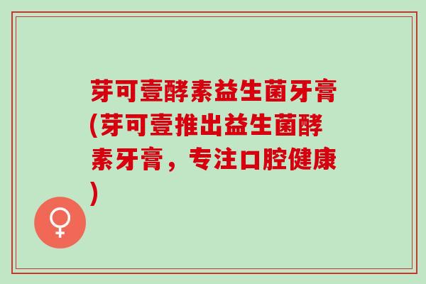 芽可壹酵素益生菌牙膏(芽可壹推出益生菌酵素牙膏，专注口腔健康)
