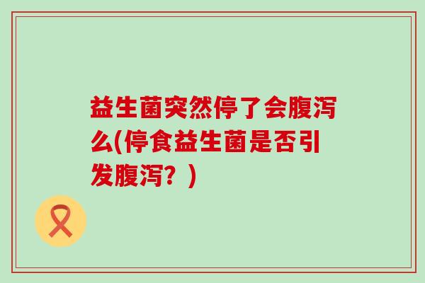 益生菌突然停了会么(停食益生菌是否引发?) 益生菌突然停了会么(停食益生菌是否引发?)